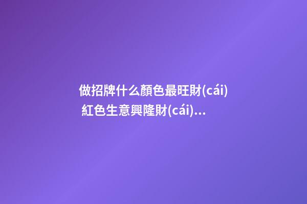 做招牌什么顏色最旺財(cái) 紅色生意興隆財(cái)源滾滾